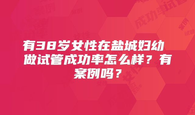 有38岁女性在盐城妇幼 做试管成功率怎么样？有案例吗？