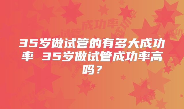 35岁做试管的有多大成功率 35岁做试管成功率高吗？