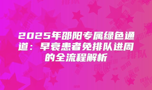 2025年邵阳专属绿色通道:早衰患者免排队进周的全流程解析