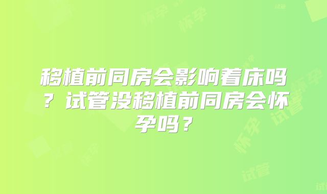 移植前同房会影响着床吗？试管没移植前同房会怀孕吗？