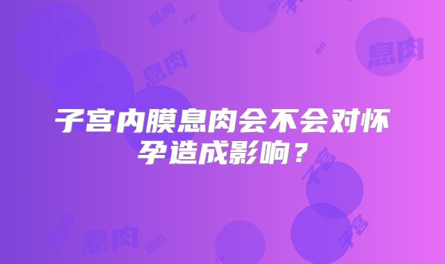 子宫内膜息肉会不会对怀孕造成影响？