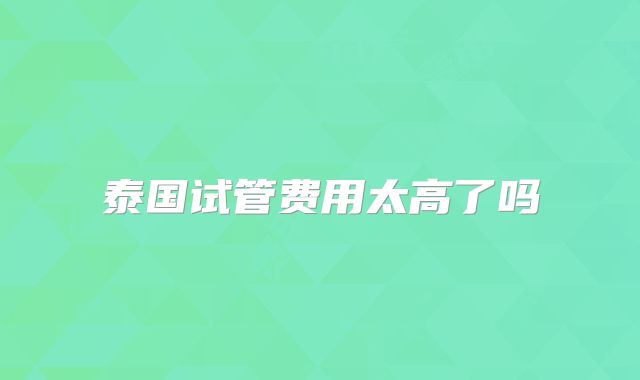 泰国试管费用太高了吗