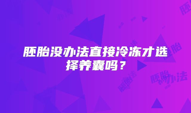 胚胎没办法直接冷冻才选择养囊吗？