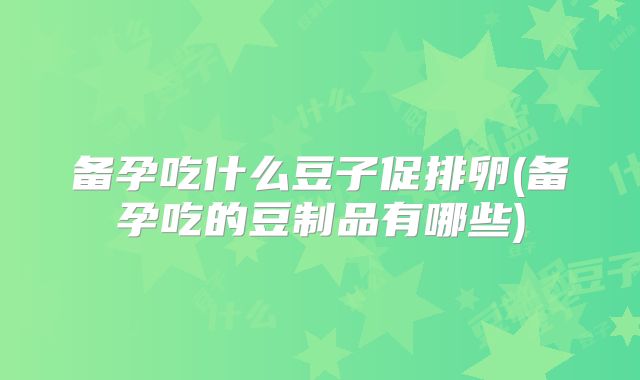 备孕吃什么豆子促排卵(备孕吃的豆制品有哪些)