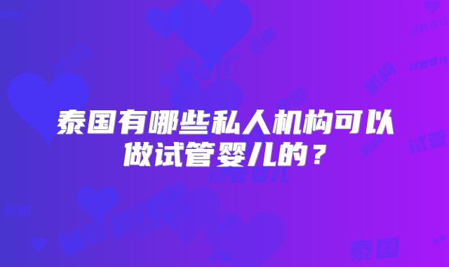 泰国有哪些私人机构可以做试管婴儿的？