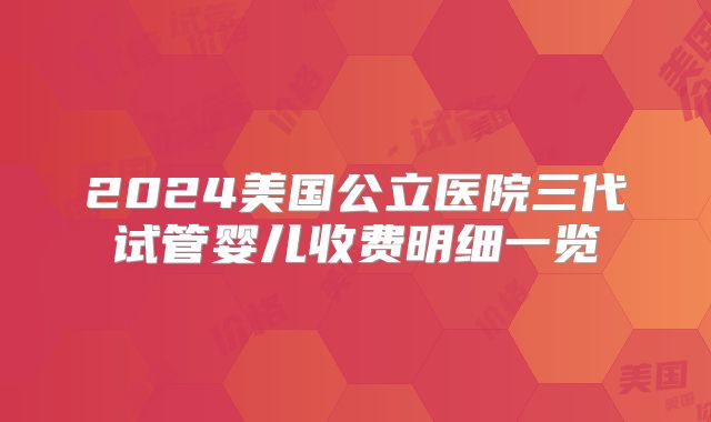 2024美国公立医院三代试管婴儿收费明细一览