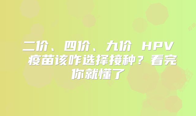 二价、四价、九价 HPV 疫苗该咋选择接种?看完你就懂了