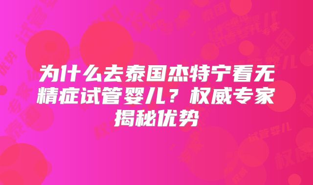 为什么去泰国杰特宁看无精症试管婴儿？权威专家揭秘优势
