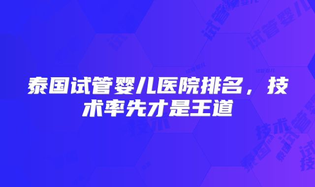 泰国试管婴儿医院排名，技术率先才是王道