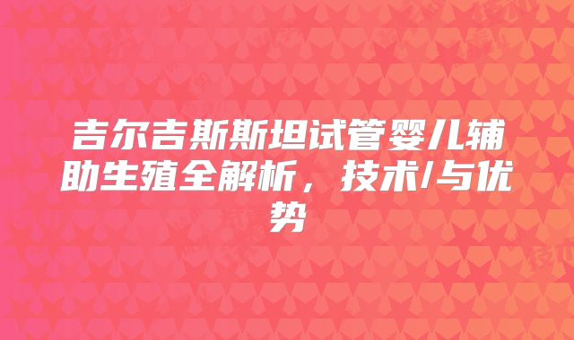吉尔吉斯斯坦试管婴儿辅助生殖全解析，技术/与优势