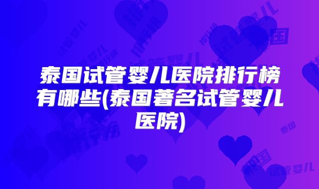 泰国试管婴儿医院排行榜有哪些(泰国著名试管婴儿医院)