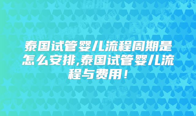 泰国试管婴儿流程周期是怎么安排,泰国试管婴儿流程与费用！