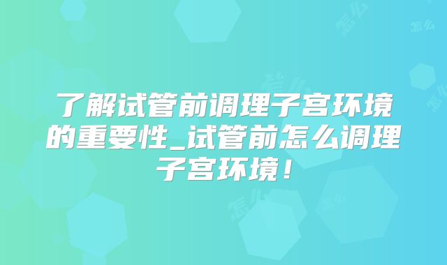 了解试管前调理子宫环境的重要性_试管前怎么调理子宫环境!