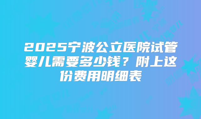 2025宁波公立医院试管婴儿需要多少钱？附上这份费用明细表