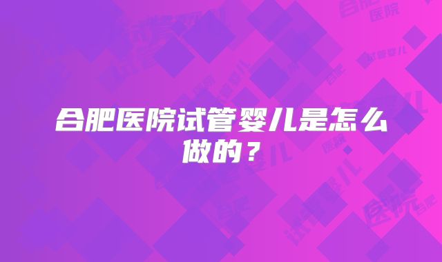 合肥医院试管婴儿是怎么做的？