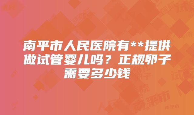 南平市人民医院有**提供做试管婴儿吗?正规卵子需要多少钱