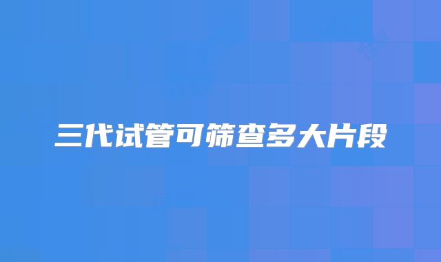 三代试管可筛查多大片段