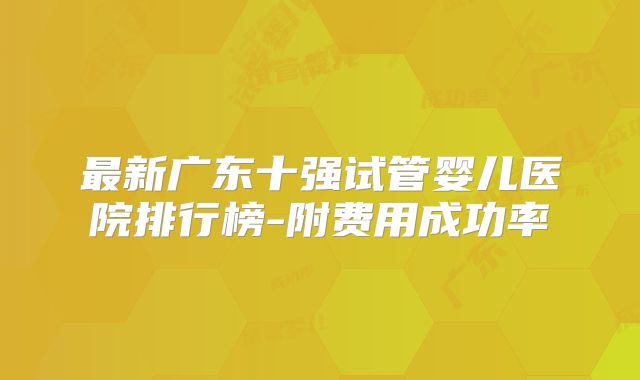 最新广东十强试管婴儿医院排行榜-附费用成功率