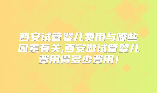 西安试管婴儿费用与哪些因素有关,西安做试管婴儿费用得多少费用！