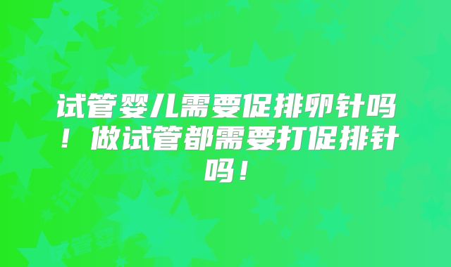 试管婴儿需要促排卵针吗！做试管都需要打促排针吗！