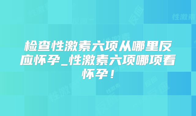 检查性激素六项从哪里反应怀孕_性激素六项哪项看怀孕！