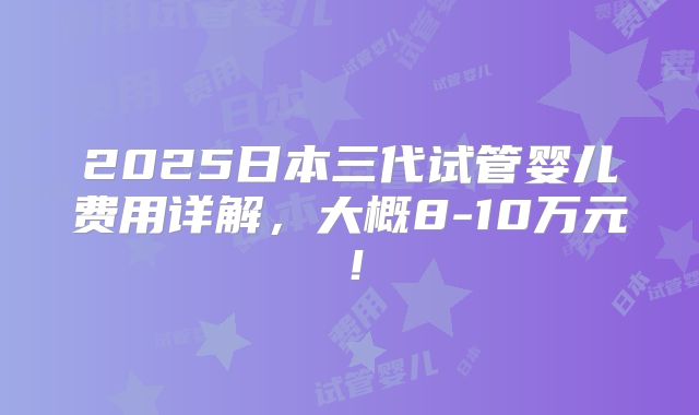 2025日本三代试管婴儿费用详解，大概8-10万元！
