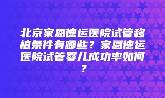 北京家恩德运医院试管移植条件有哪些?家恩德运医院试管婴儿成功率如何?