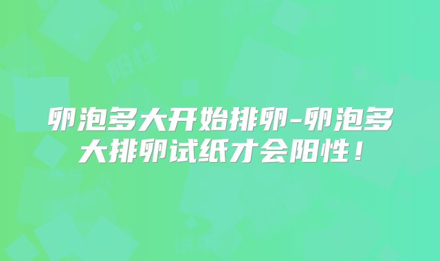 卵泡多大开始排卵-卵泡多大排卵试纸才会阳性!