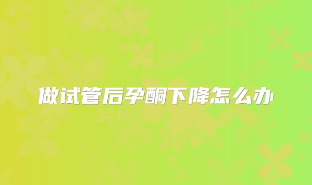 做试管后孕酮下降怎么办