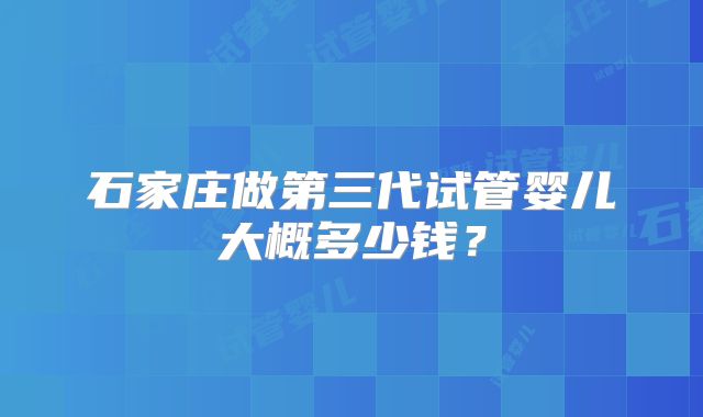 石家庄做第三代试管婴儿大概多少钱？