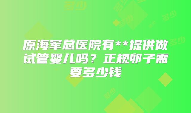 原海军总医院有**提供做试管婴儿吗?正规卵子需要多少钱