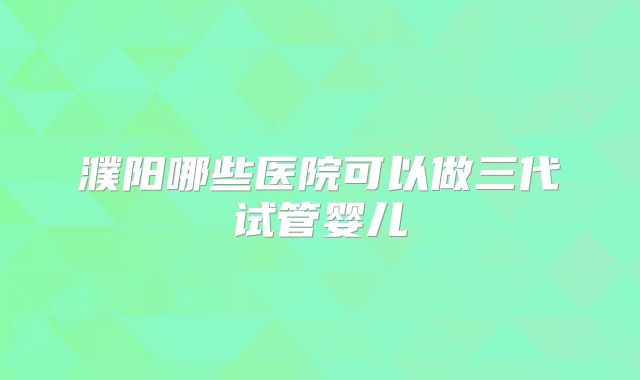 濮阳哪些医院可以做三代试管婴儿