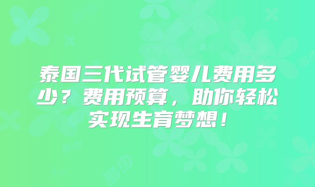 泰国三代试管婴儿费用多少？费用预算，助你轻松实现生育梦想！
