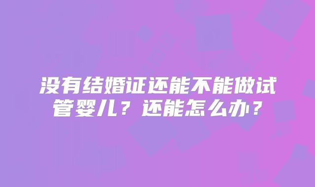 没有结婚证还能不能做试管婴儿？还能怎么办？