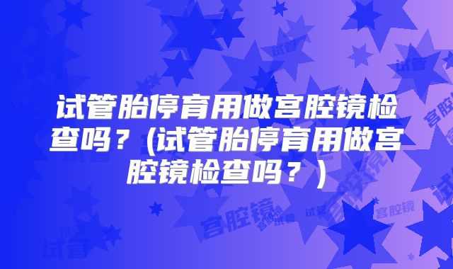 试管胎停育用做宫腔镜检查吗？(试管胎停育用做宫腔镜检查吗？)