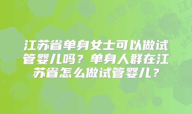江苏省单身女士可以做试管婴儿吗？单身人群在江苏省怎么做试管婴儿？
