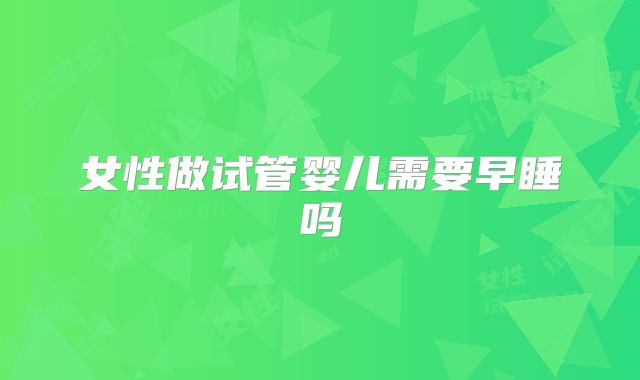 女性做试管婴儿需要早睡吗