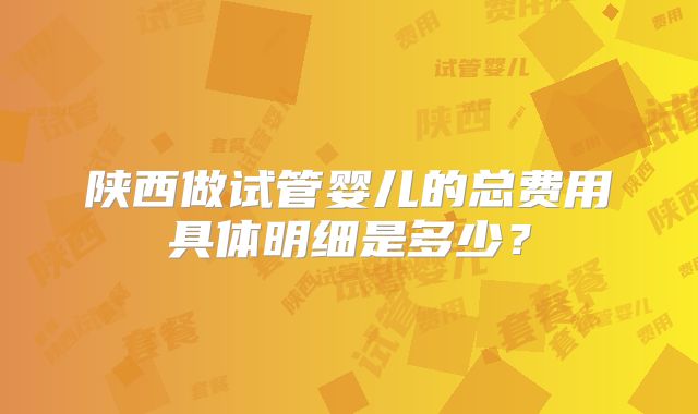 陕西做试管婴儿的总费用具体明细是多少？