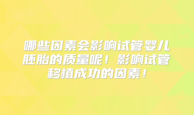 哪些因素会影响试管婴儿胚胎的质量呢！影响试管移植成功的因素！