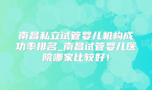 南昌私立试管婴儿机构成功率排名_南昌试管婴儿医院哪家比较好！