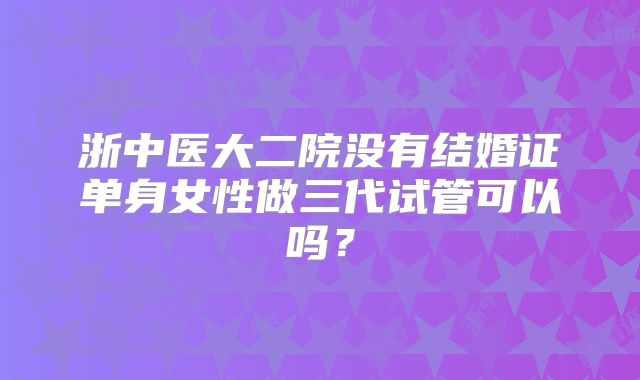 浙中医大二院没有结婚证单身女性做三代试管可以吗?