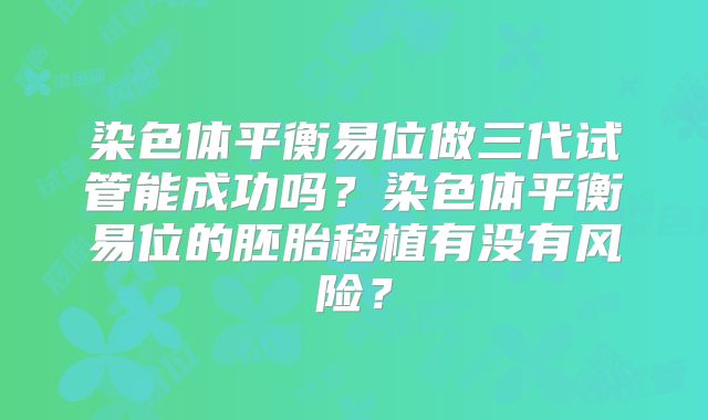 染色体平衡易位做三代试管能成功吗?染色体平衡易位的胚胎移植有没有风险?