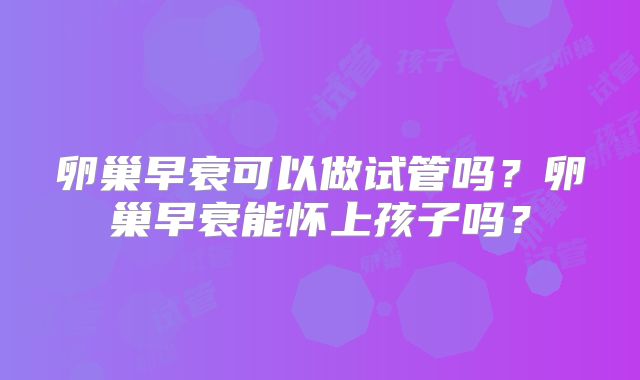 卵巢早衰可以做试管吗?卵巢早衰能怀上孩子吗?