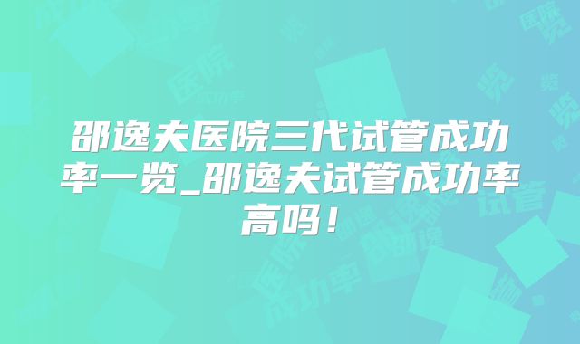 邵逸夫医院三代试管成功率一览_邵逸夫试管成功率高吗！