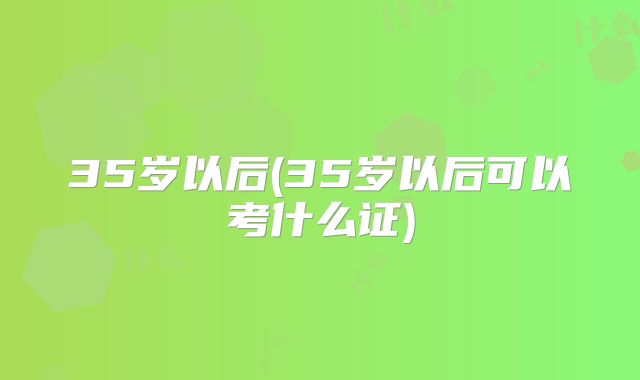 35岁以后(35岁以后可以考什么证)