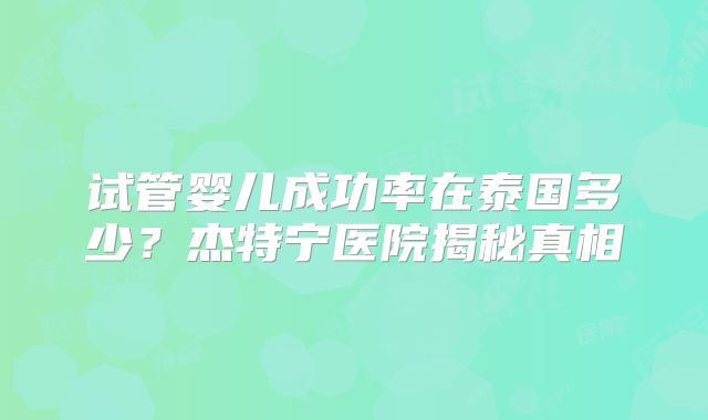 试管婴儿成功率在泰国多少？杰特宁医院揭秘真相