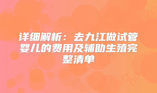 详细解析:去九江做试管婴儿的费用及辅助生殖完整清单