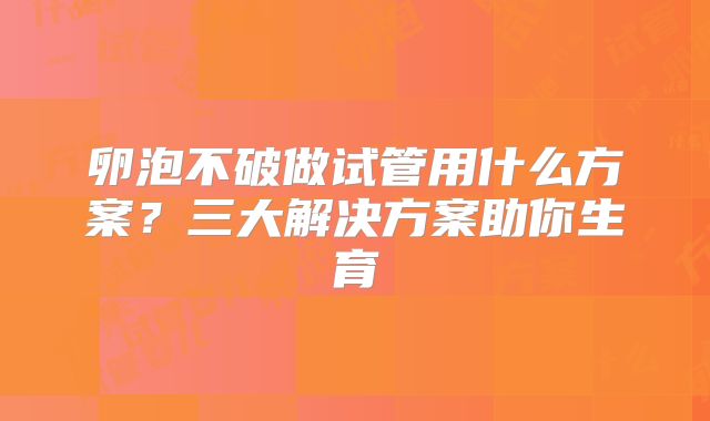 卵泡不破做试管用什么方案？三大解决方案助你生育