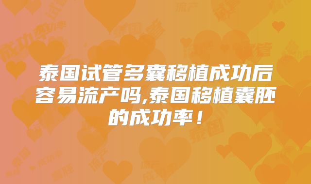 泰国试管多囊移植成功后容易流产吗,泰国移植囊胚的成功率！