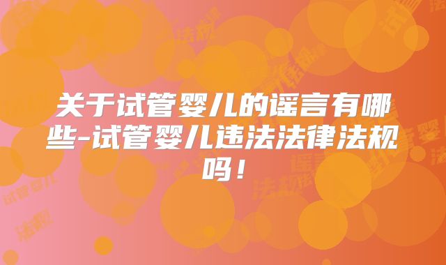 关于试管婴儿的谣言有哪些-试管婴儿违法法律法规吗!